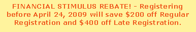 Text Box: FINANCIAL STIMULUS REBATE! - Registering before April 24, 2009 will save $200 off Regular Registration and $400 off Late Registration.